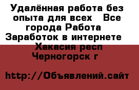 Удалённая работа без опыта для всех - Все города Работа » Заработок в интернете   . Хакасия респ.,Черногорск г.